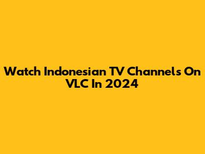 Watch Indonesian TV Channels On VLC In 2024