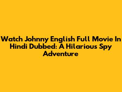 Watch Johnny English Full Movie In Hindi Dubbed: A Hilarious Spy Adventure