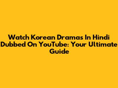 Watch Korean Dramas In Hindi Dubbed On YouTube: Your Ultimate Guide