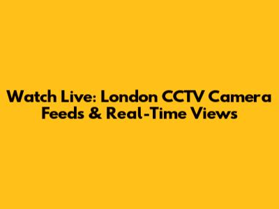 Watch Live: London CCTV Camera Feeds & Real-Time Views