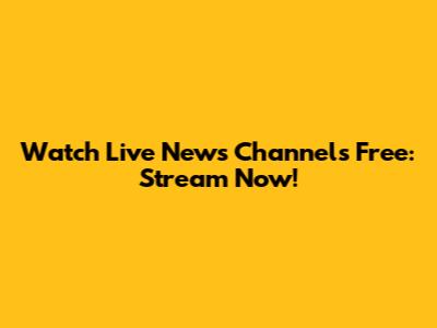 Watch Live News Channels Free: Stream Now!