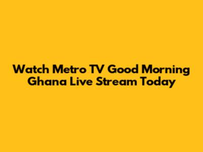 Watch Metro TV Good Morning Ghana Live Stream Today