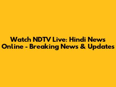 Watch NDTV Live: Hindi News Online - Breaking News & Updates