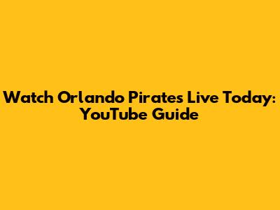 Watch Orlando Pirates Live Today: YouTube Guide
