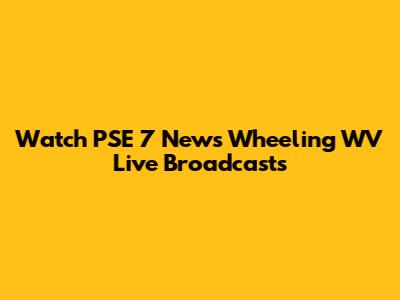 Watch PSE 7 News Wheeling WV Live Broadcasts