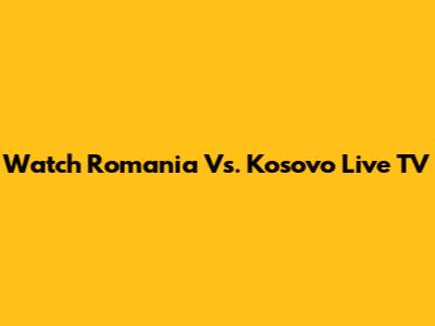 Watch Romania Vs. Kosovo Live TV