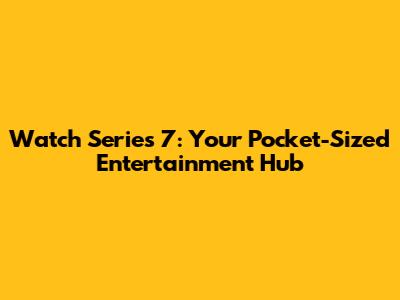 Watch Series 7: Your Pocket-Sized Entertainment Hub