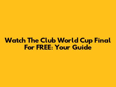 Watch The Club World Cup Final For FREE: Your Guide