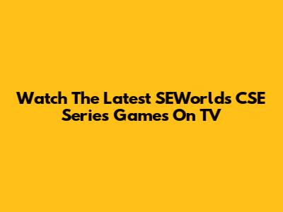 Watch The Latest SEWorlds CSE Series Games On TV