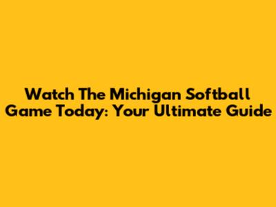 Watch The Michigan Softball Game Today: Your Ultimate Guide