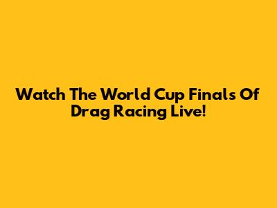 Watch The World Cup Finals Of Drag Racing Live!