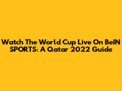 Watch The World Cup Live On BeIN SPORTS: A Qatar 2022 Guide