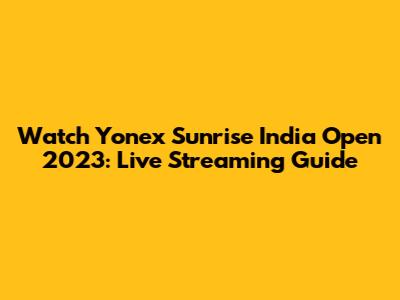 Watch Yonex Sunrise India Open 2023: Live Streaming Guide