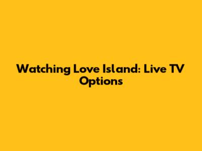 Watching Love Island: Live TV Options
