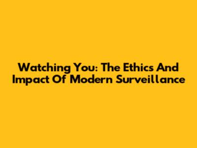 Watching You: The Ethics And Impact Of Modern Surveillance