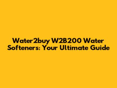Water2buy W2B200 Water Softeners: Your Ultimate Guide