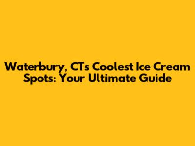 Waterbury, CT's Coolest Ice Cream Spots: Your Ultimate Guide