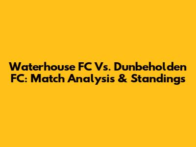 Waterhouse FC Vs. Dunbeholden FC: Match Analysis & Standings