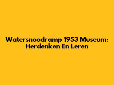 Watersnoodramp 1953 Museum: Herdenken En Leren