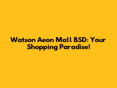 Watson Aeon Mall BSD: Your Shopping Paradise!