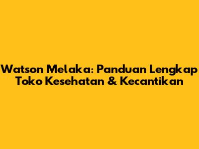 Watson Melaka: Panduan Lengkap Toko Kesehatan & Kecantikan