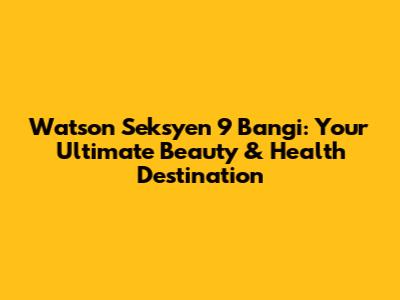 Watson Seksyen 9 Bangi: Your Ultimate Beauty & Health Destination