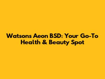 Watsons Aeon BSD: Your Go-To Health & Beauty Spot