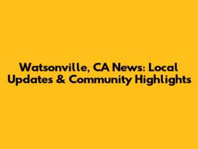 Watsonville, CA News: Local Updates & Community Highlights