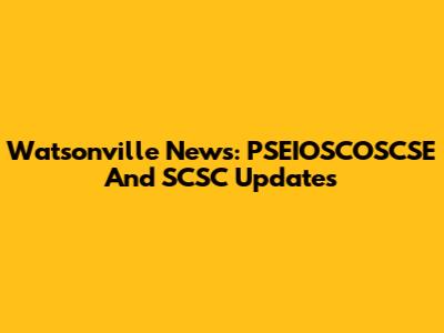 Watsonville News: PSEIOSCOSCSE And SCSC Updates
