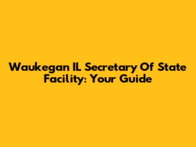 Waukegan IL Secretary Of State Facility: Your Guide