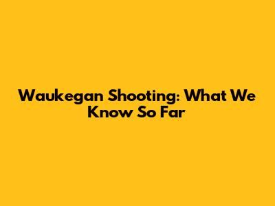 Waukegan Shooting: What We Know So Far