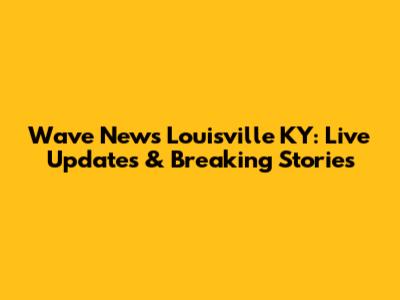 Wave News Louisville KY: Live Updates & Breaking Stories