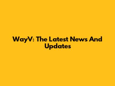 WayV: The Latest News And Updates
