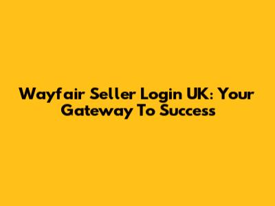 Wayfair Seller Login UK: Your Gateway To Success