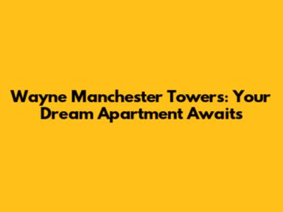 Wayne Manchester Towers: Your Dream Apartment Awaits