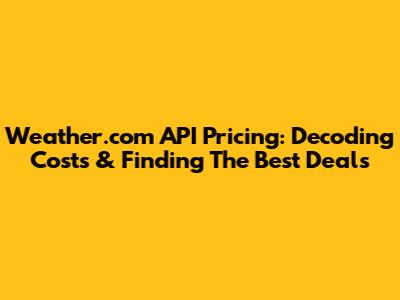 Weather.com API Pricing: Decoding Costs & Finding The Best Deals