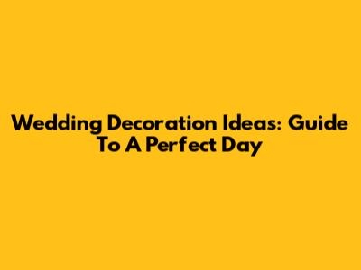 Wedding Decoration Ideas: Guide To A Perfect Day
