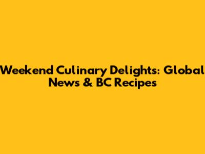 Weekend Culinary Delights: Global News & BC Recipes