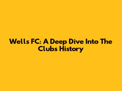 Wells FC: A Deep Dive Into The Club's History