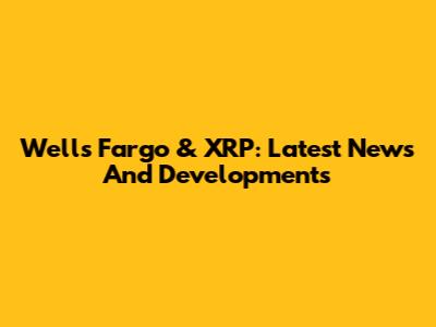 Wells Fargo & XRP: Latest News And Developments