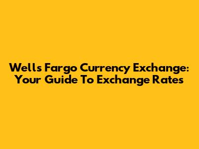 Wells Fargo Currency Exchange: Your Guide To Exchange Rates