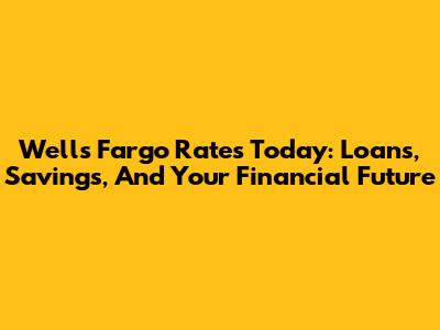 Wells Fargo Rates Today: Loans, Savings, And Your Financial Future