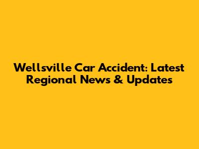 Wellsville Car Accident: Latest Regional News & Updates