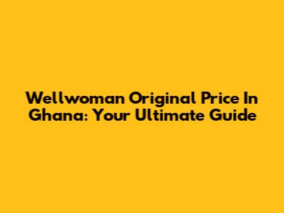 Wellwoman Original Price In Ghana: Your Ultimate Guide