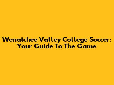 Wenatchee Valley College Soccer: Your Guide To The Game