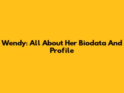Wendy: All About Her Biodata And Profile
