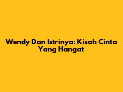 Wendy Dan Istrinya: Kisah Cinta Yang Hangat