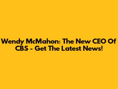 Wendy McMahon: The New CEO Of CBS - Get The Latest News!