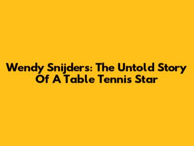 Wendy Snijders: The Untold Story Of A Table Tennis Star