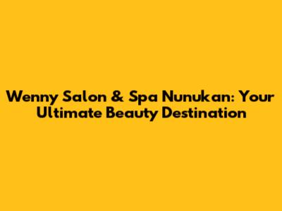 Wenny Salon & Spa Nunukan: Your Ultimate Beauty Destination